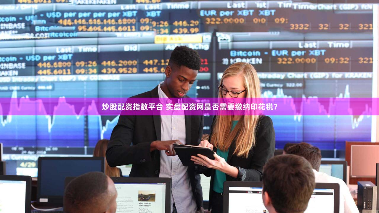 炒股配资指数平台 实盘配资网是否需要缴纳印花税？