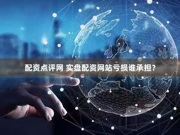 配资点评网 实盘配资网站亏损谁承担？