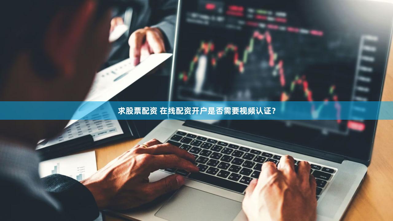 求股票配资 在线配资开户是否需要视频认证？