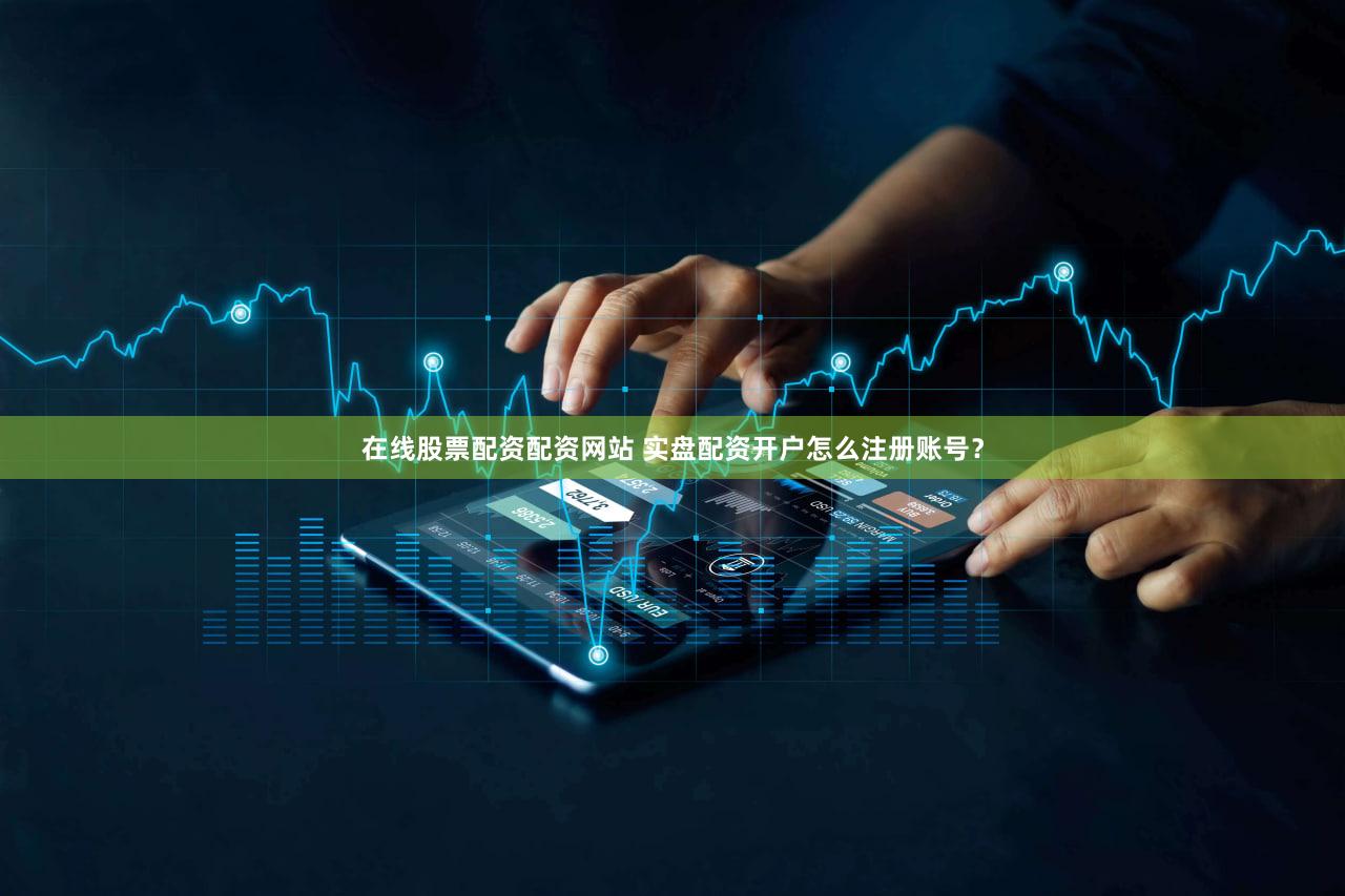 在线股票配资配资网站 实盘配资开户怎么注册账号？