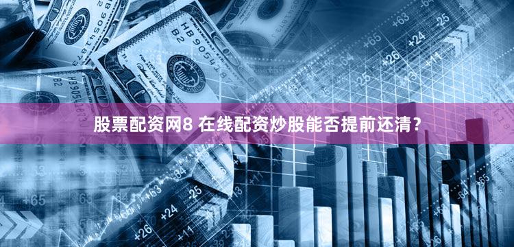 股票配资网8 在线配资炒股能否提前还清？