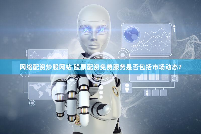 网络配资炒股网站 股票配资免费服务是否包括市场动态？