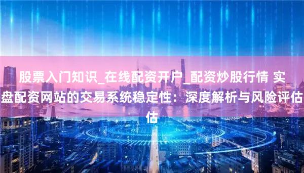 股票入门知识_在线配资开户_配资炒股行情 实盘配资网站的交易系统稳定性：深度解析与风险评估