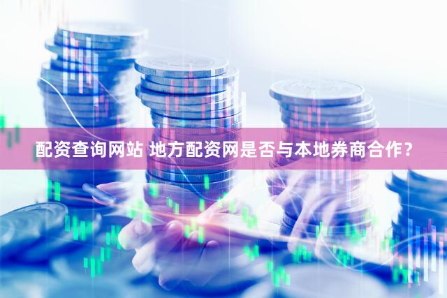 配资查询网站 地方配资网是否与本地券商合作？