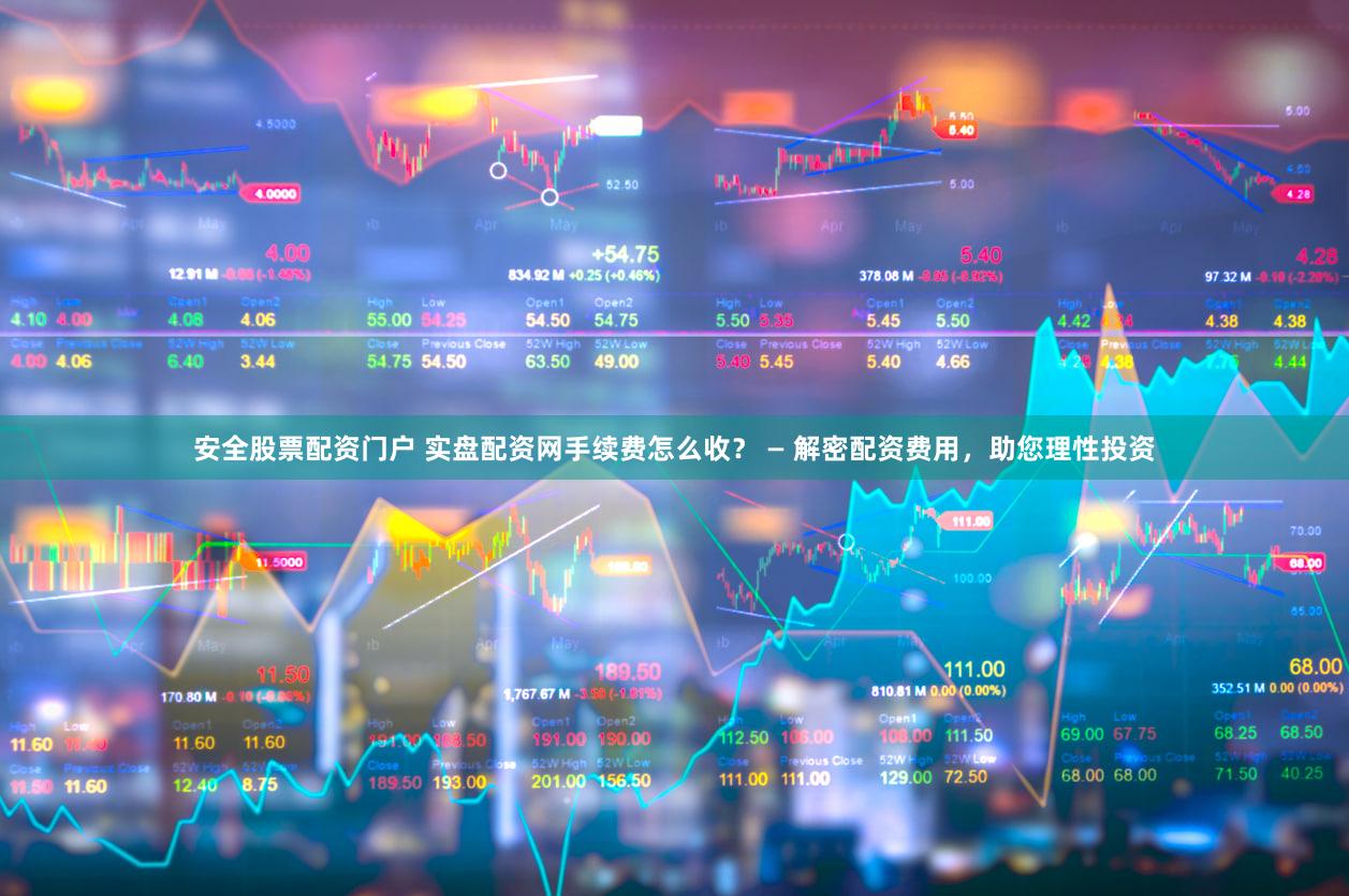安全股票配资门户 实盘配资网手续费怎么收？ — 解密配资费用，助您理性投资