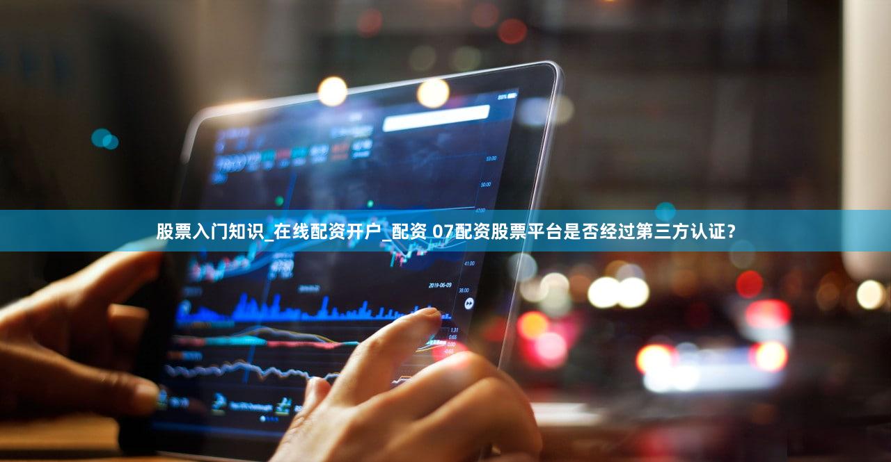 股票入门知识_在线配资开户_配资 07配资股票平台是否经过第三方认证？