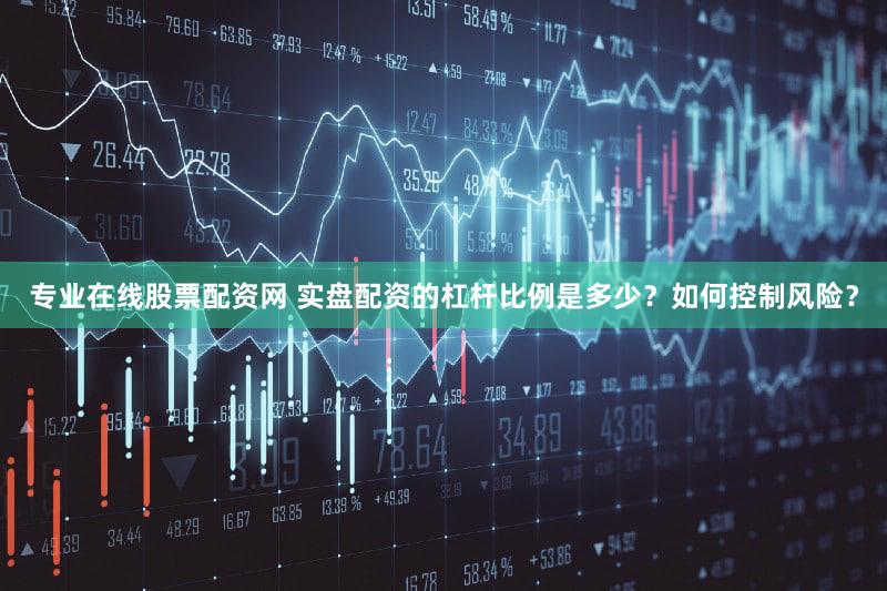 专业在线股票配资网 实盘配资的杠杆比例是多少？如何控制风险？