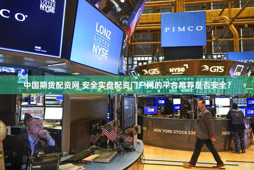 中国期货配资网 安全实盘配资门户网的平台推荐是否安全？
