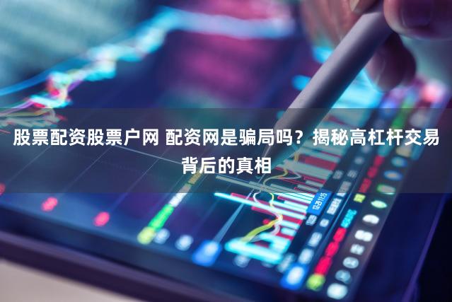 股票配资股票户网 配资网是骗局吗？揭秘高杠杆交易背后的真相