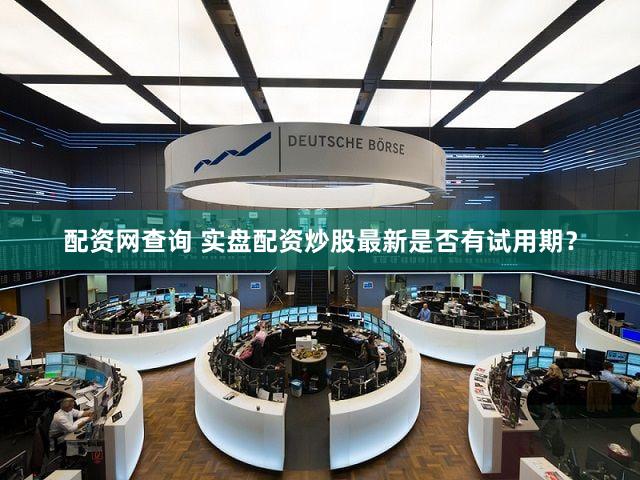 配资网查询 实盘配资炒股最新是否有试用期？