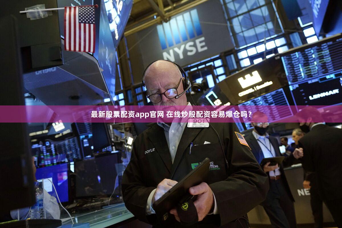 最新股票配资app官网 在线炒股配资容易爆仓吗？