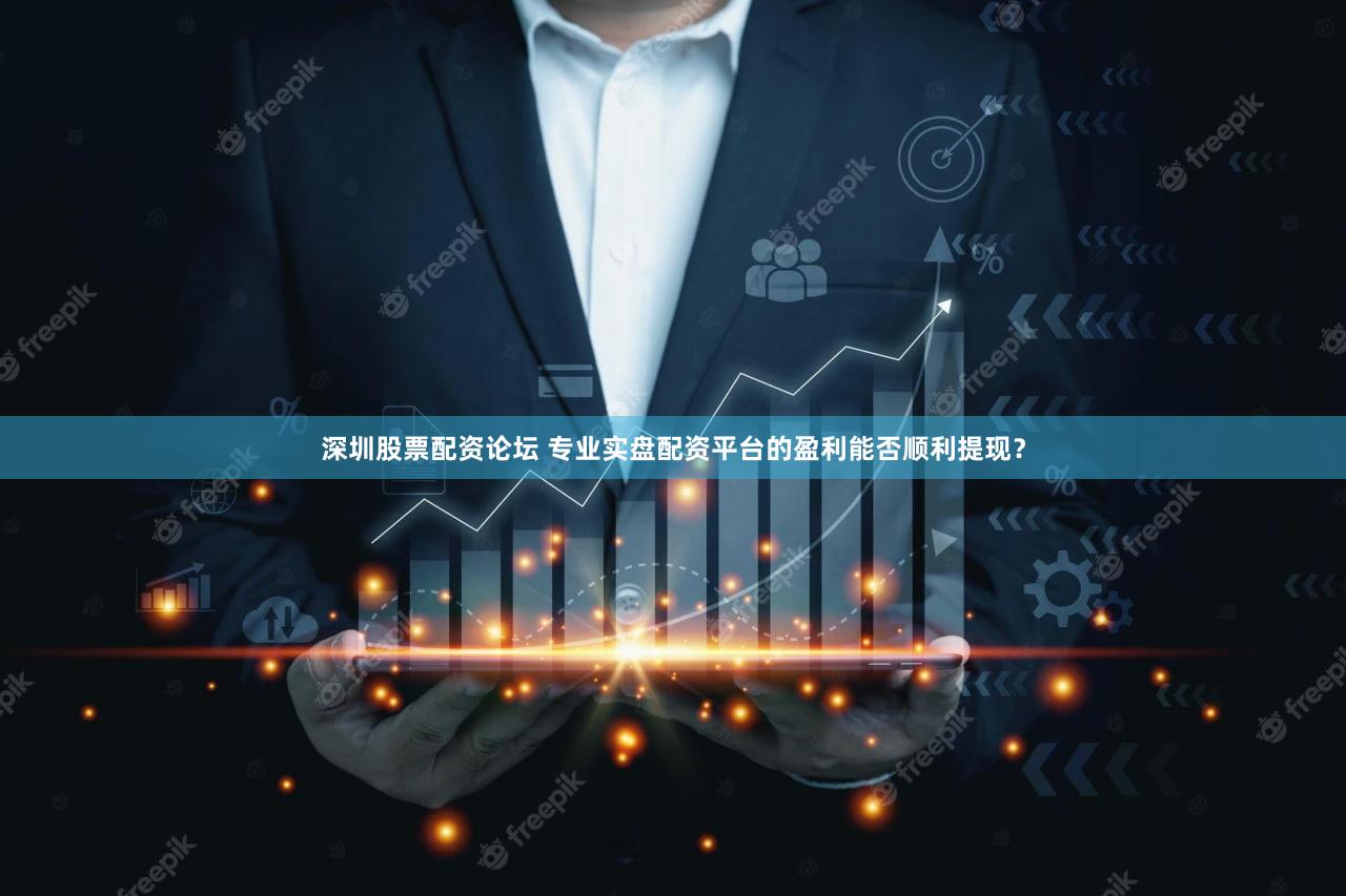 深圳股票配资论坛 专业实盘配资平台的盈利能否顺利提现？