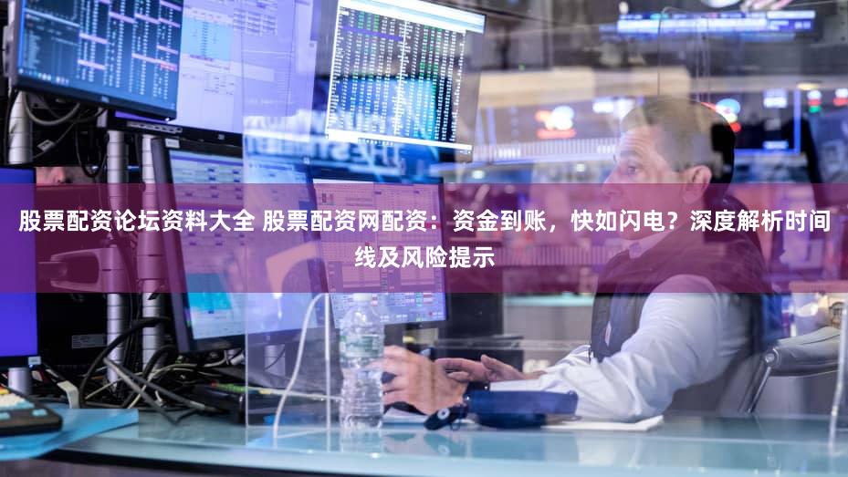 股票配资论坛资料大全 股票配资网配资：资金到账，快如闪电？深度解析时间线及风险提示