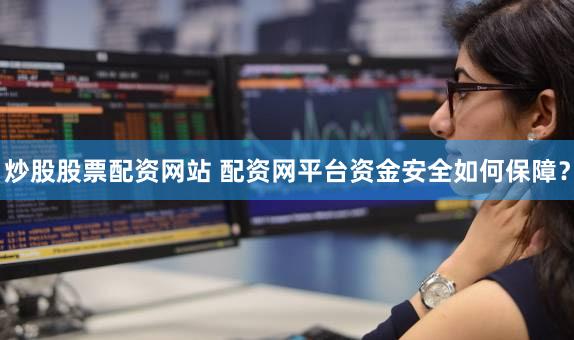 炒股股票配资网站 配资网平台资金安全如何保障？