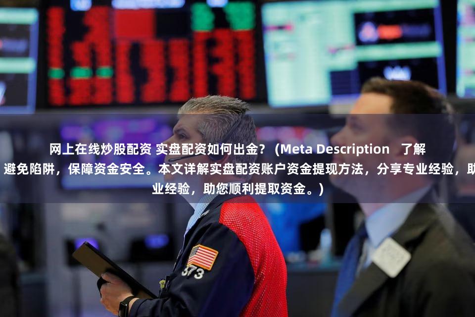 网上在线炒股配资 实盘配资如何出金？ (Meta Description   了解实盘配资出金流程，避免陷阱，保障资金安全。本文详解实盘配资账户资金提现方法，分享专业经验，助您顺利提取资金。)