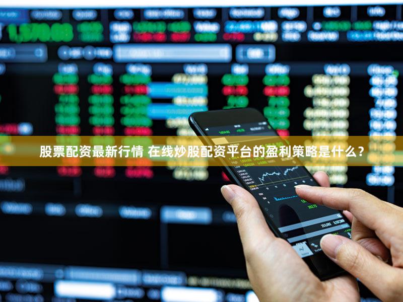 股票配资最新行情 在线炒股配资平台的盈利策略是什么？