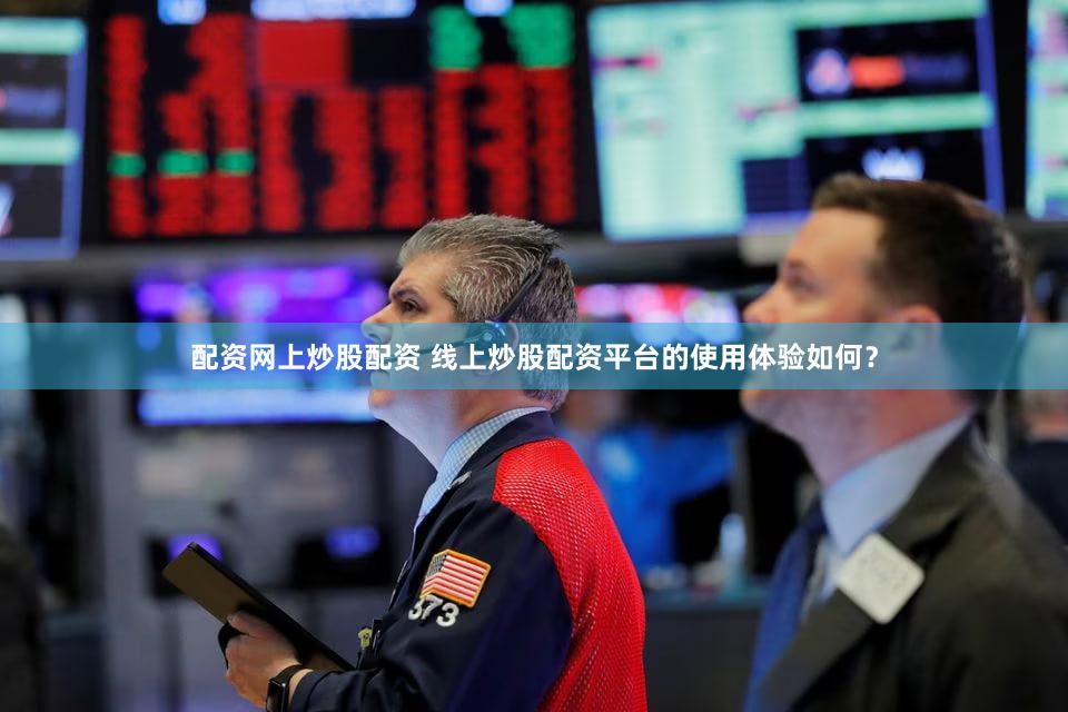 配资网上炒股配资 线上炒股配资平台的使用体验如何？