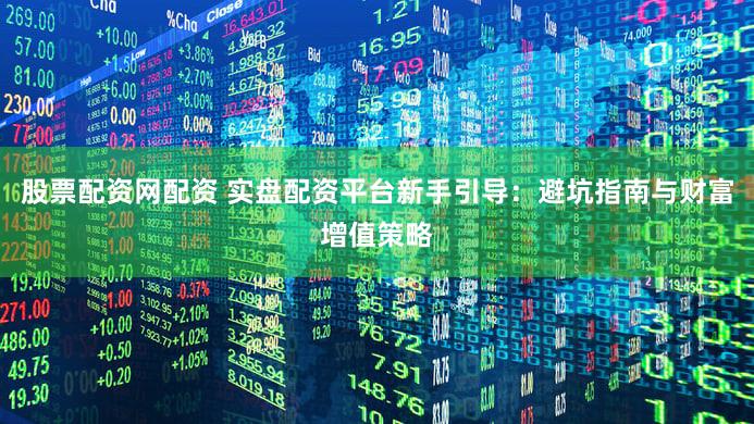 股票配资网配资 实盘配资平台新手引导：避坑指南与财富增值策略