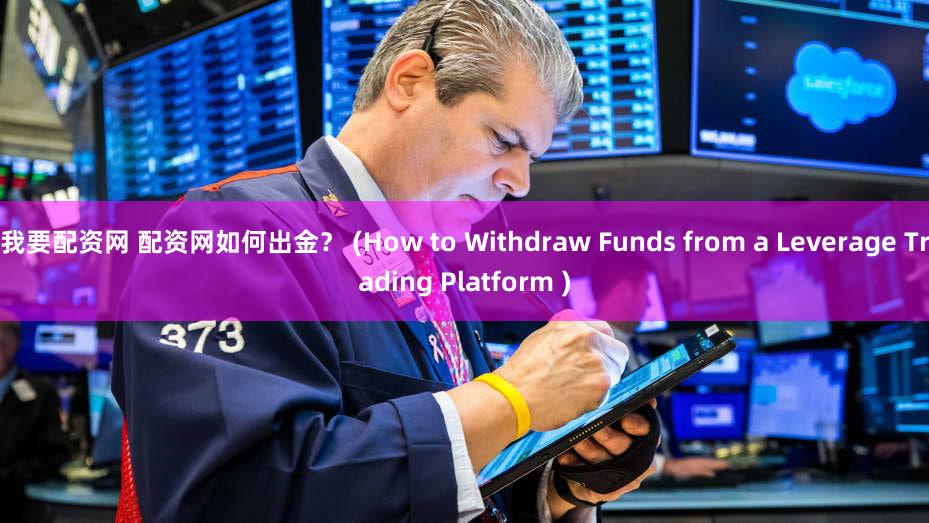 我要配资网 配资网如何出金？ (How to Withdraw Funds from a Leverage Trading Platform )