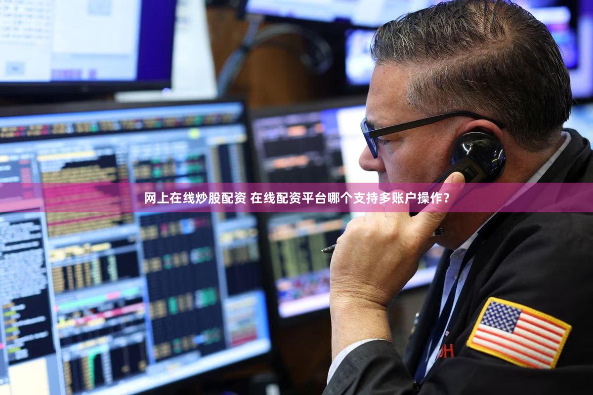 网上在线炒股配资 在线配资平台哪个支持多账户操作？