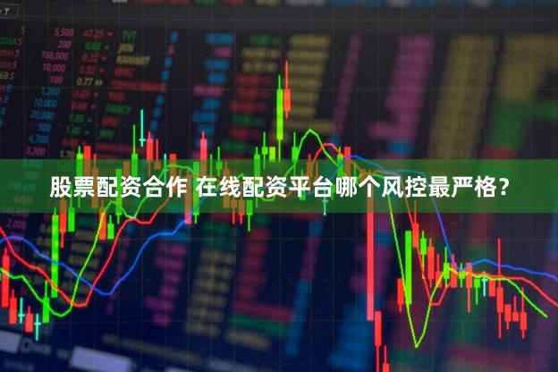 股票配资合作 在线配资平台哪个风控最严格？