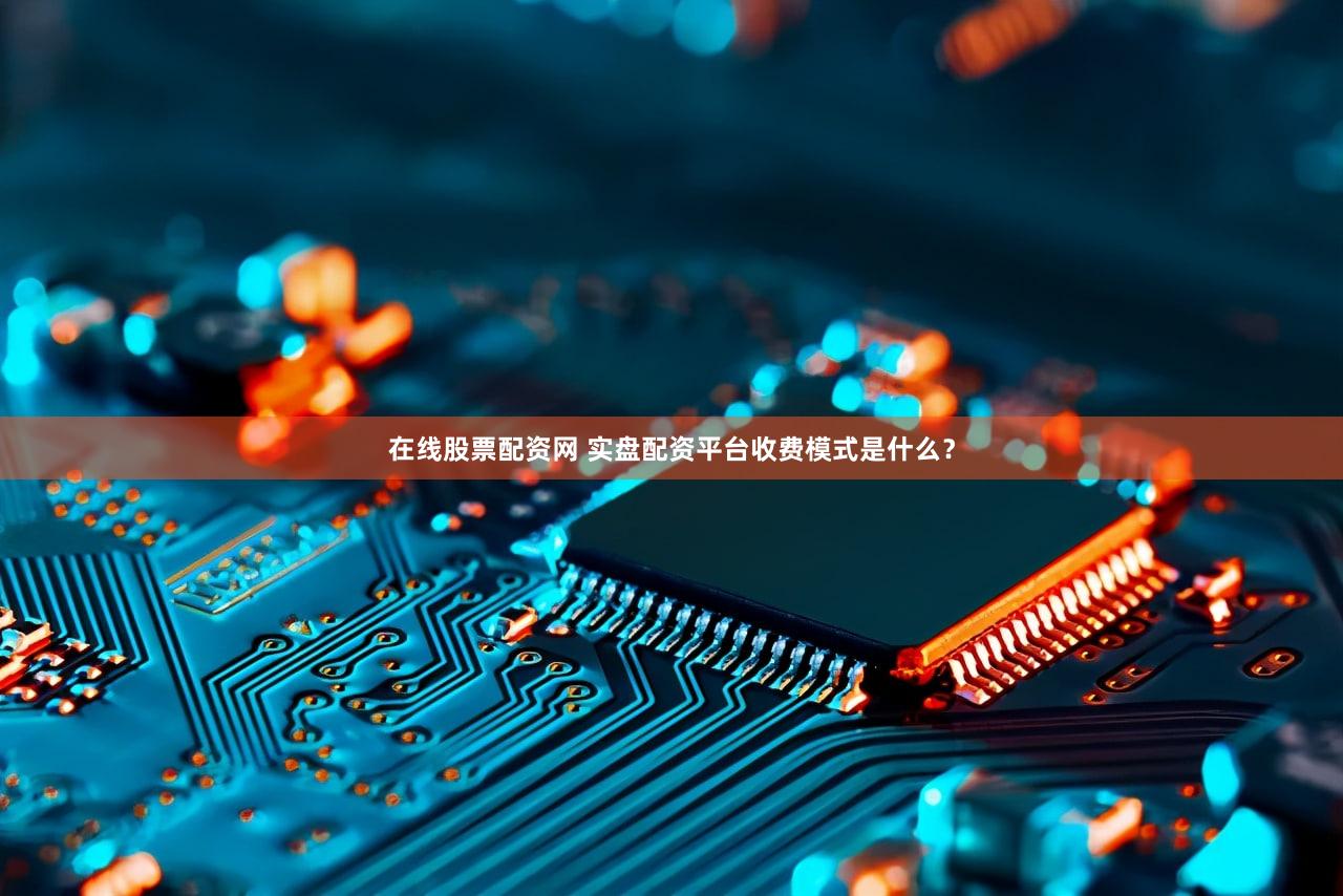在线股票配资网 实盘配资平台收费模式是什么？