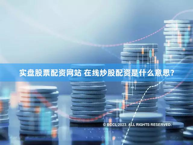 实盘股票配资网站 在线炒股配资是什么意思？