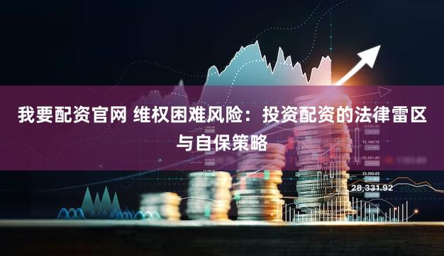 我要配资官网 维权困难风险：投资配资的法律雷区与自保策略