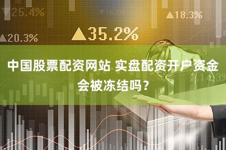 中国股票配资网站 实盘配资开户资金会被冻结吗？