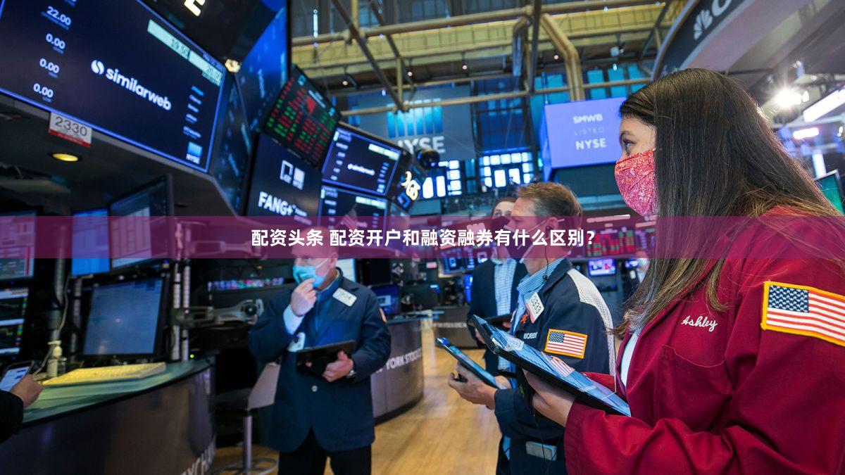 配资头条 配资开户和融资融券有什么区别？