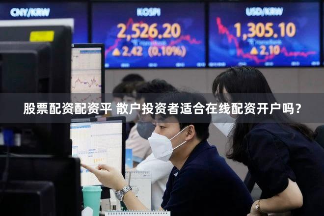 股票配资配资平 散户投资者适合在线配资开户吗？