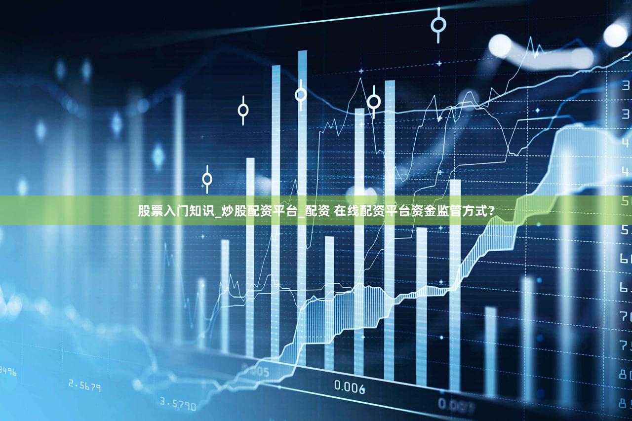 股票入门知识_炒股配资平台_配资 在线配资平台资金监管方式？
