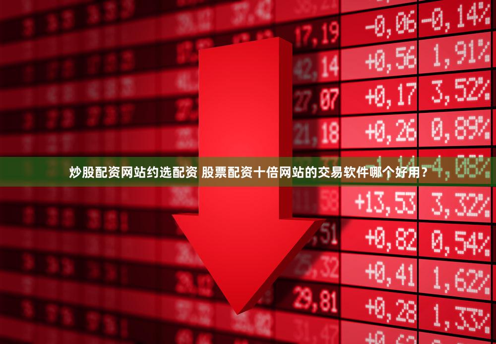 炒股配资网站约选配资 股票配资十倍网站的交易软件哪个好用？