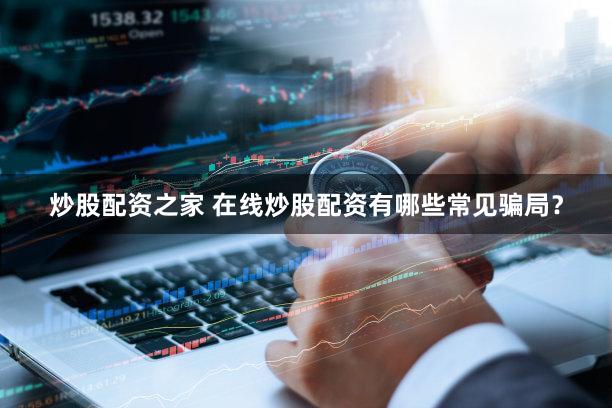 炒股配资之家 在线炒股配资有哪些常见骗局？