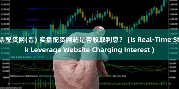 股票配资网(晋) 实盘配资网站是否收取利息？ (Is Real-Time Stock Leverage Website Charging Interest )