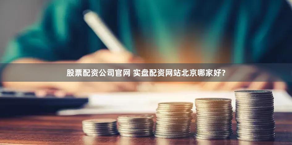 股票配资公司官网 实盘配资网站北京哪家好？