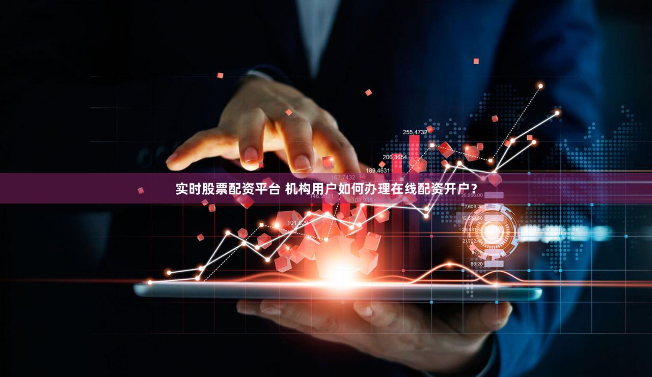 实时股票配资平台 机构用户如何办理在线配资开户？