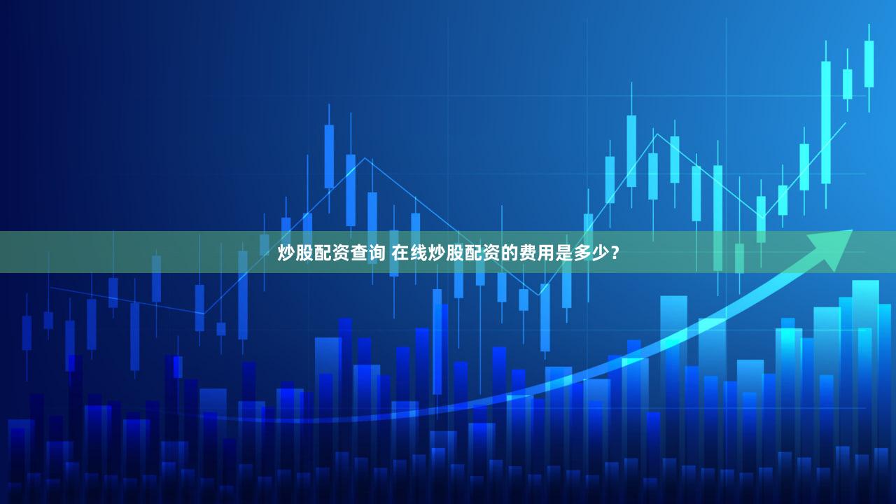 炒股配资查询 在线炒股配资的费用是多少？
