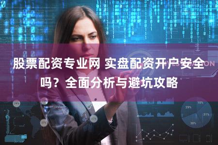 股票配资专业网 实盘配资开户安全吗？全面分析与避坑攻略