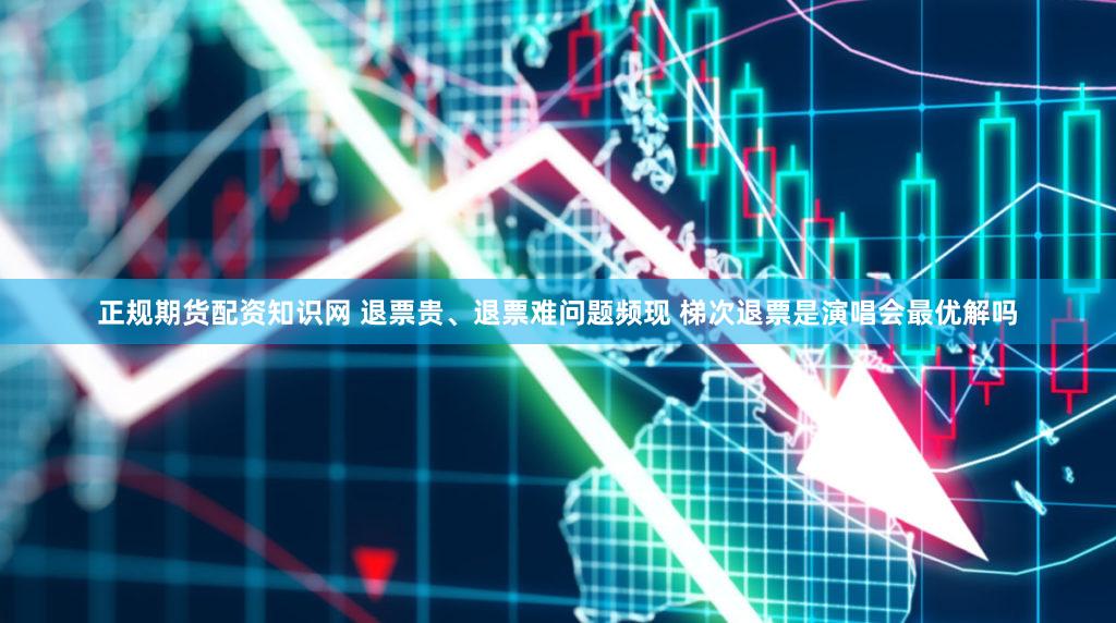 正规期货配资知识网 退票贵、退票难问题频现 梯次退票是演唱会最优解吗