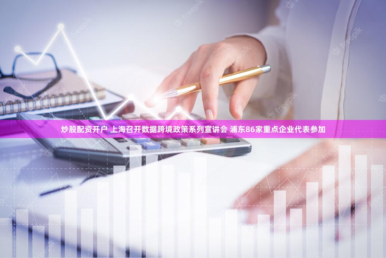 炒股配资开户 上海召开数据跨境政策系列宣讲会 浦东86家重点企业代表参加