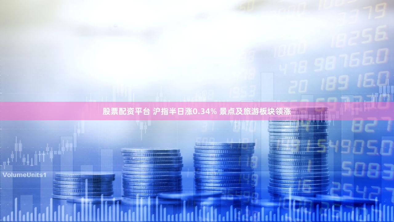 股票配资平台 沪指半日涨0.34% 景点及旅游板块领涨