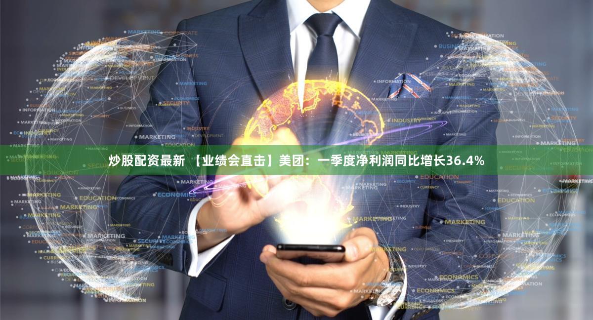 炒股配资最新 【业绩会直击】美团：一季度净利润同比增长36.4%