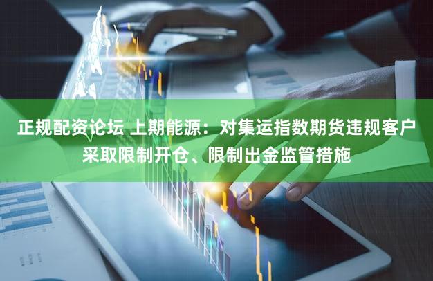 正规配资论坛 上期能源：对集运指数期货违规客户采取限制开仓、限制出金监管措施