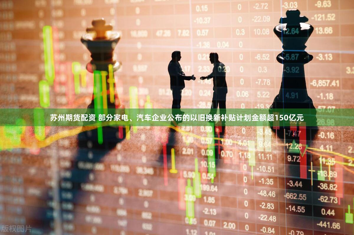 苏州期货配资 部分家电、汽车企业公布的以旧换新补贴计划金额超150亿元