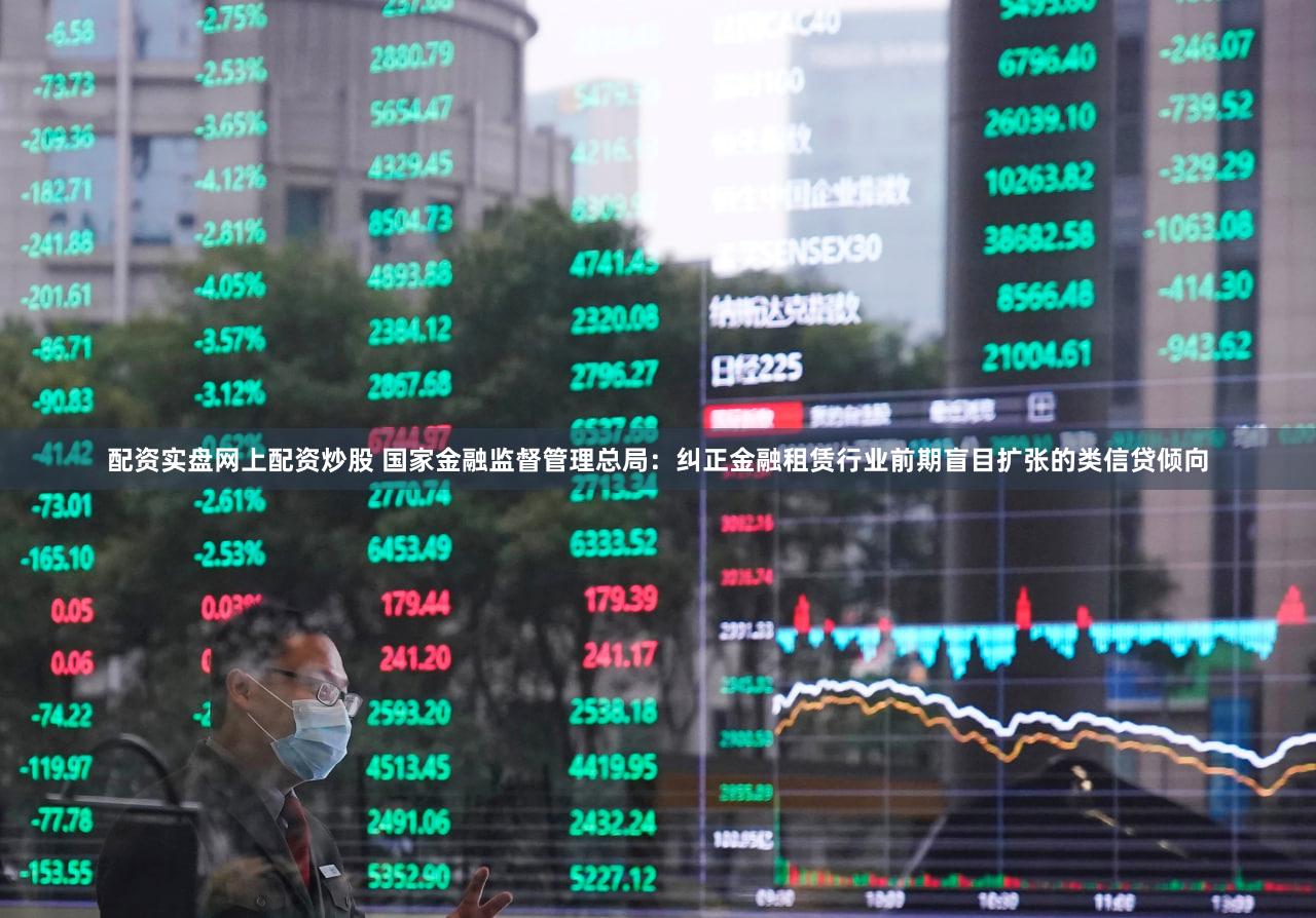 配资实盘网上配资炒股 国家金融监督管理总局：纠正金融租赁行业前期盲目扩张的类信贷倾向