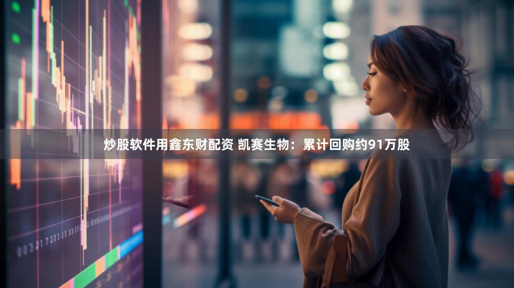 炒股软件用鑫东财配资 凯赛生物：累计回购约91万股