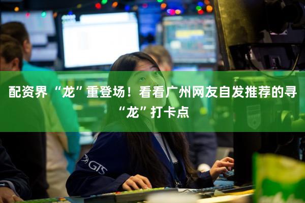 配资界 “龙”重登场！看看广州网友自发推荐的寻“龙”打卡点