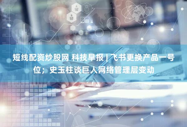 短线配资炒股网 科技早报 | 飞书更换产品一号位；史玉柱谈巨人网络管理层变动