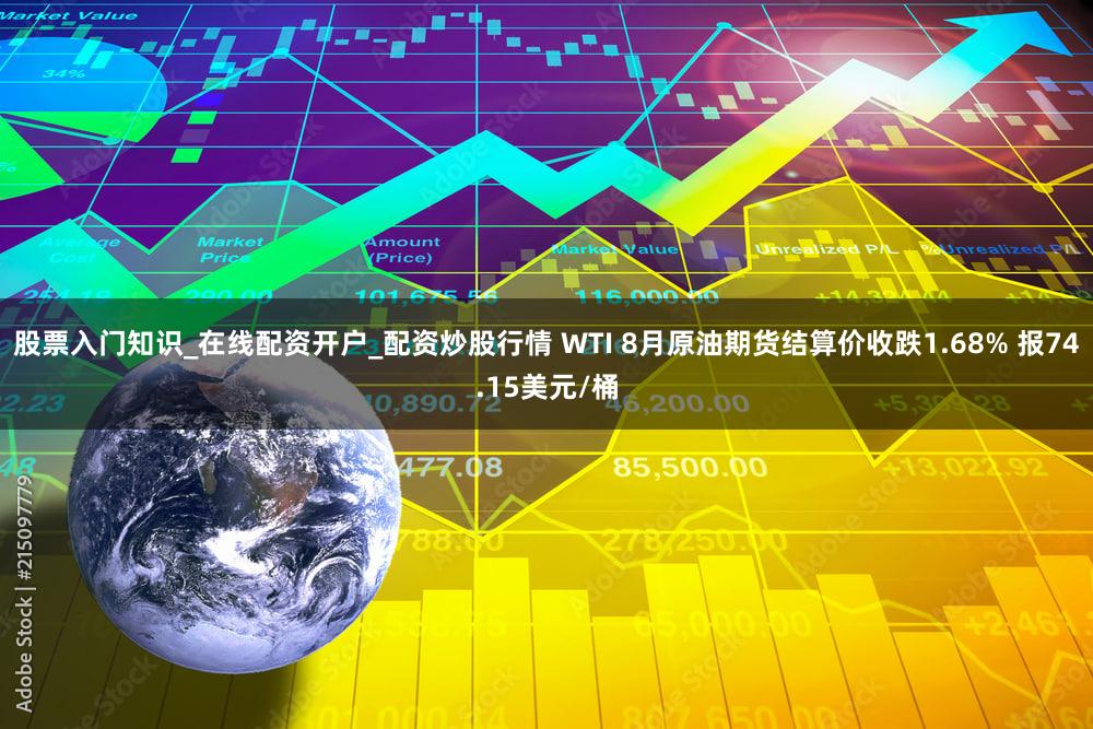 股票入门知识_在线配资开户_配资炒股行情 WTI 8月原油期货结算价收跌1.68% 报74.15美元/桶